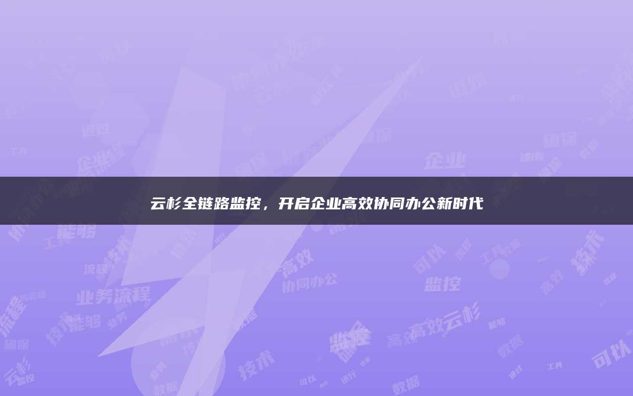 云杉全链路监控，开启企业高效协同办公新时代