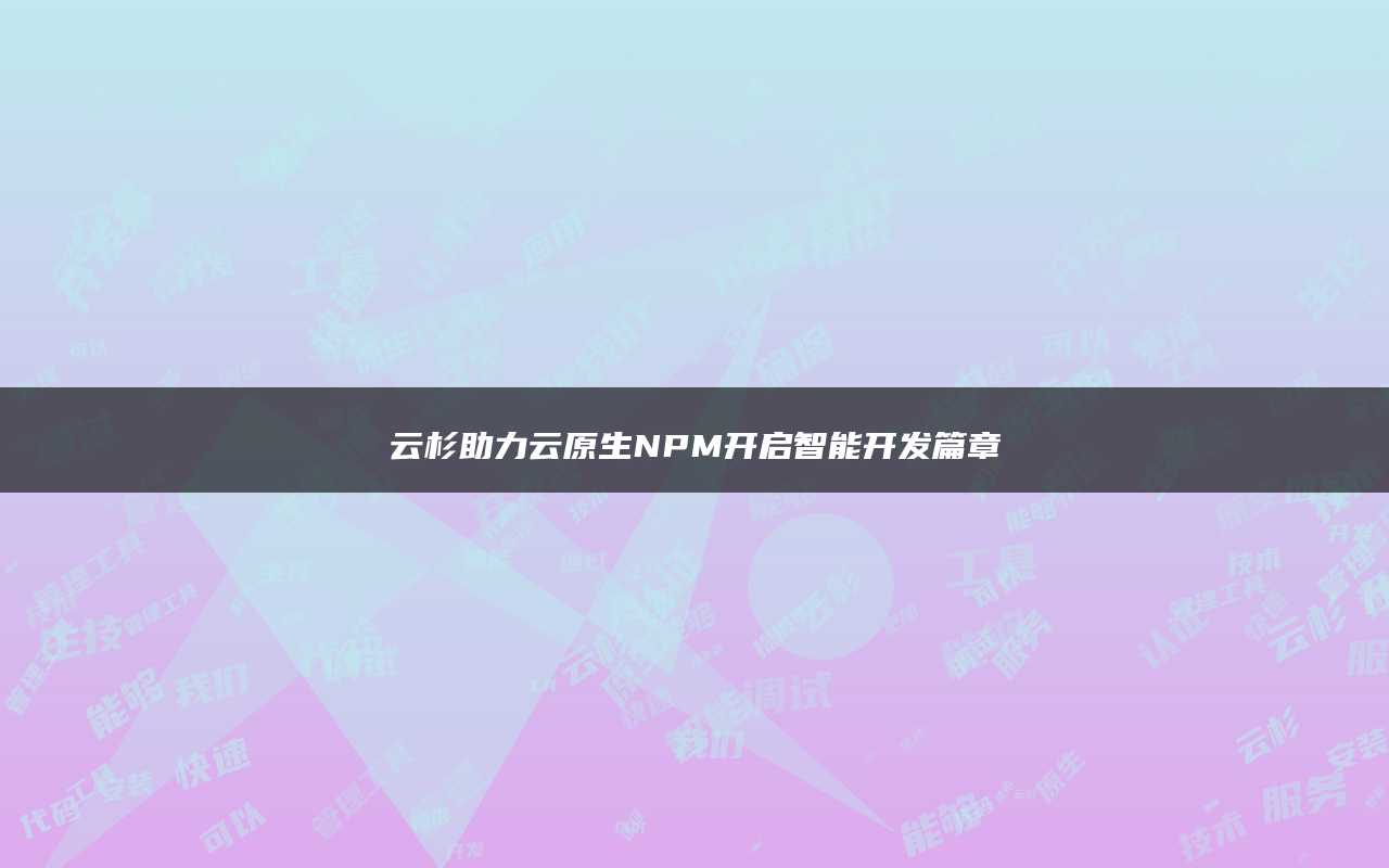 云杉助力云原生NPM开启智能开发篇章