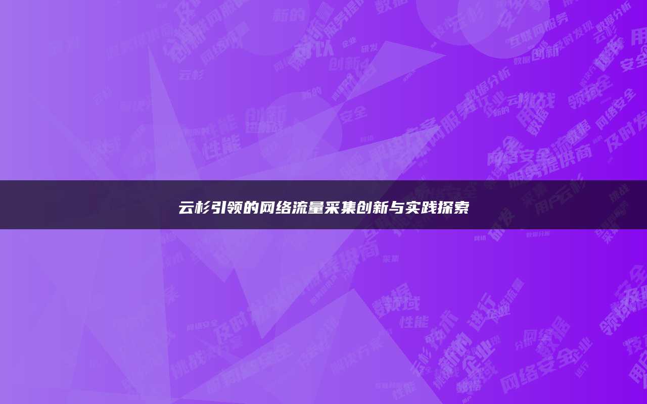 云杉引领的网络流量采集创新与实践探索