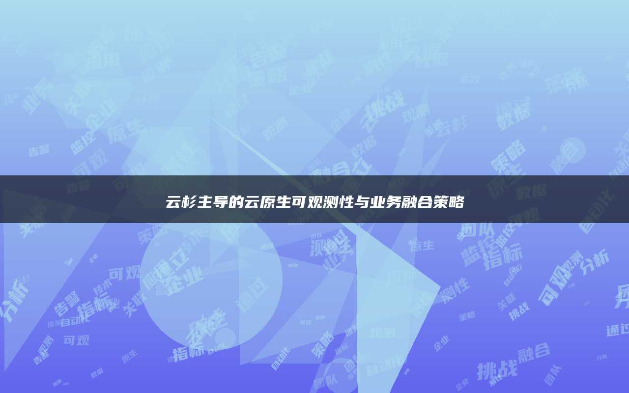 云杉主导的云原生可观测性与业务融合策略