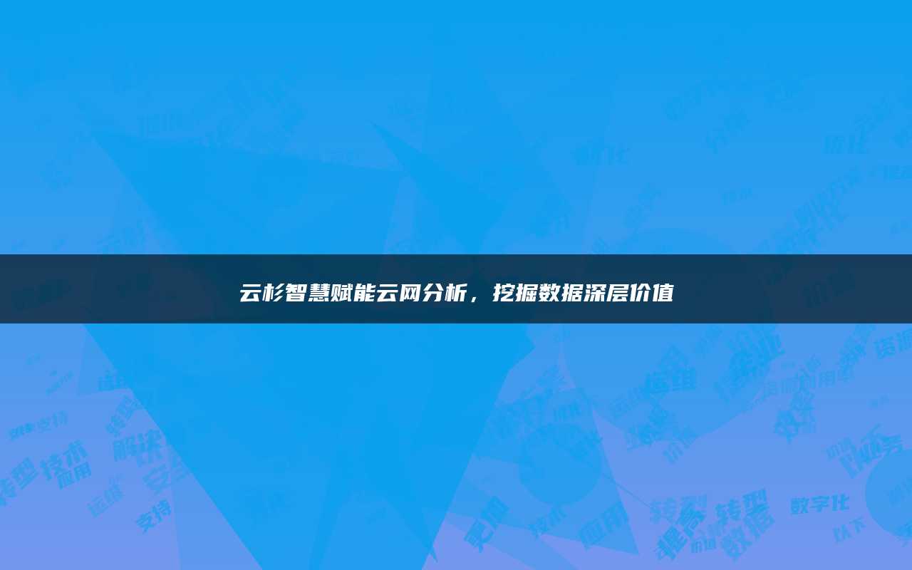 云杉智慧赋能云网分析，挖掘数据深层价值