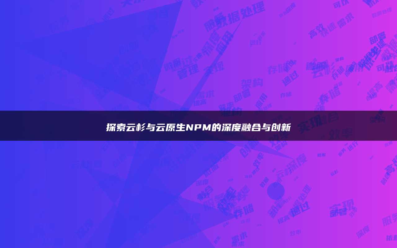探索云杉与云原生NPM的深度融合与创新