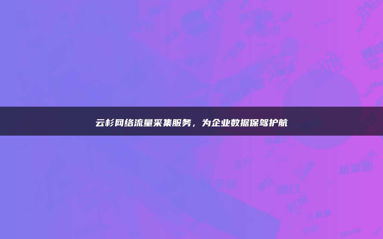 云杉网络流量采集服务，为企业数据保驾护航