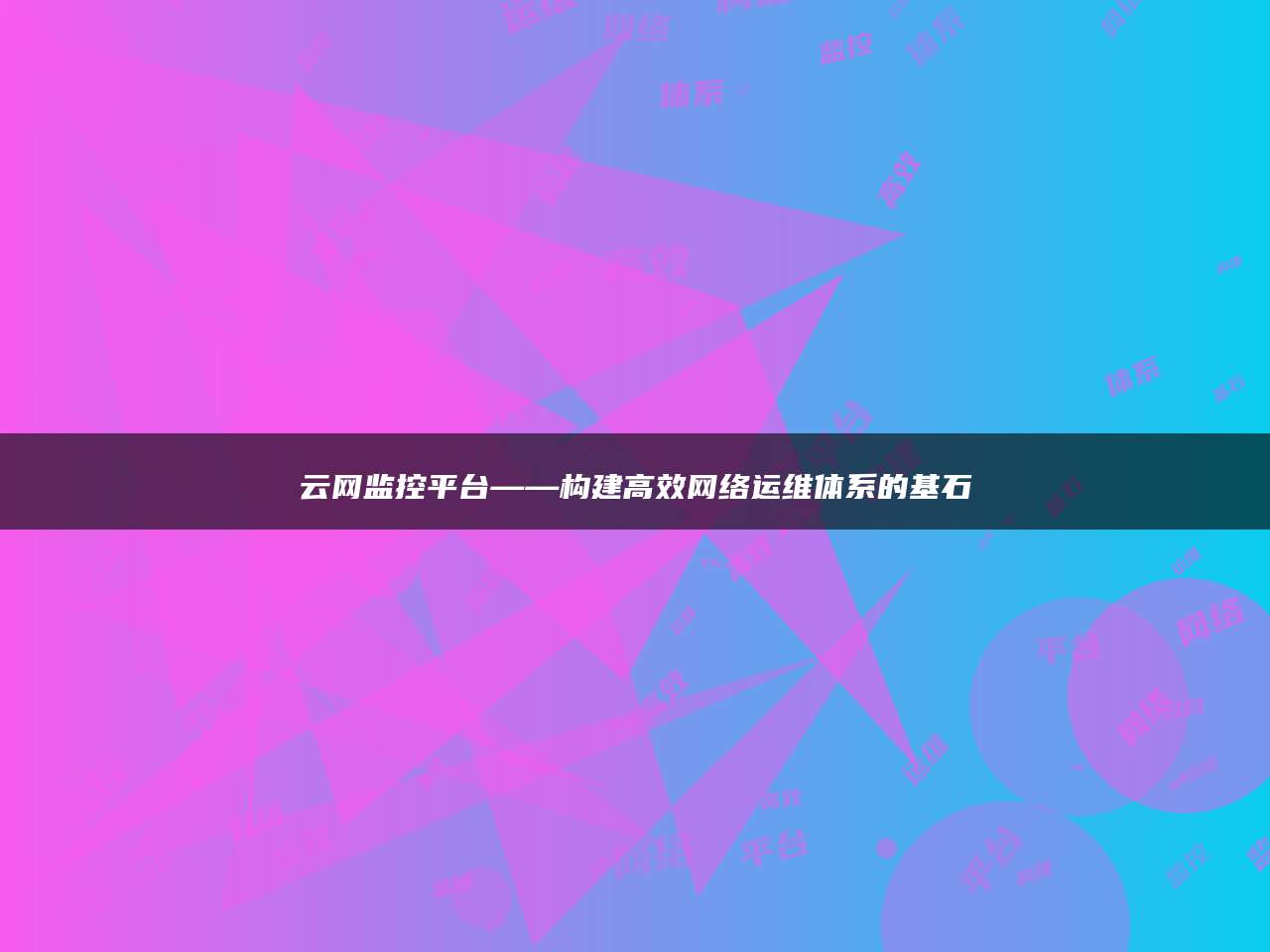 云网监控平台——构建高效网络运维体系的基石