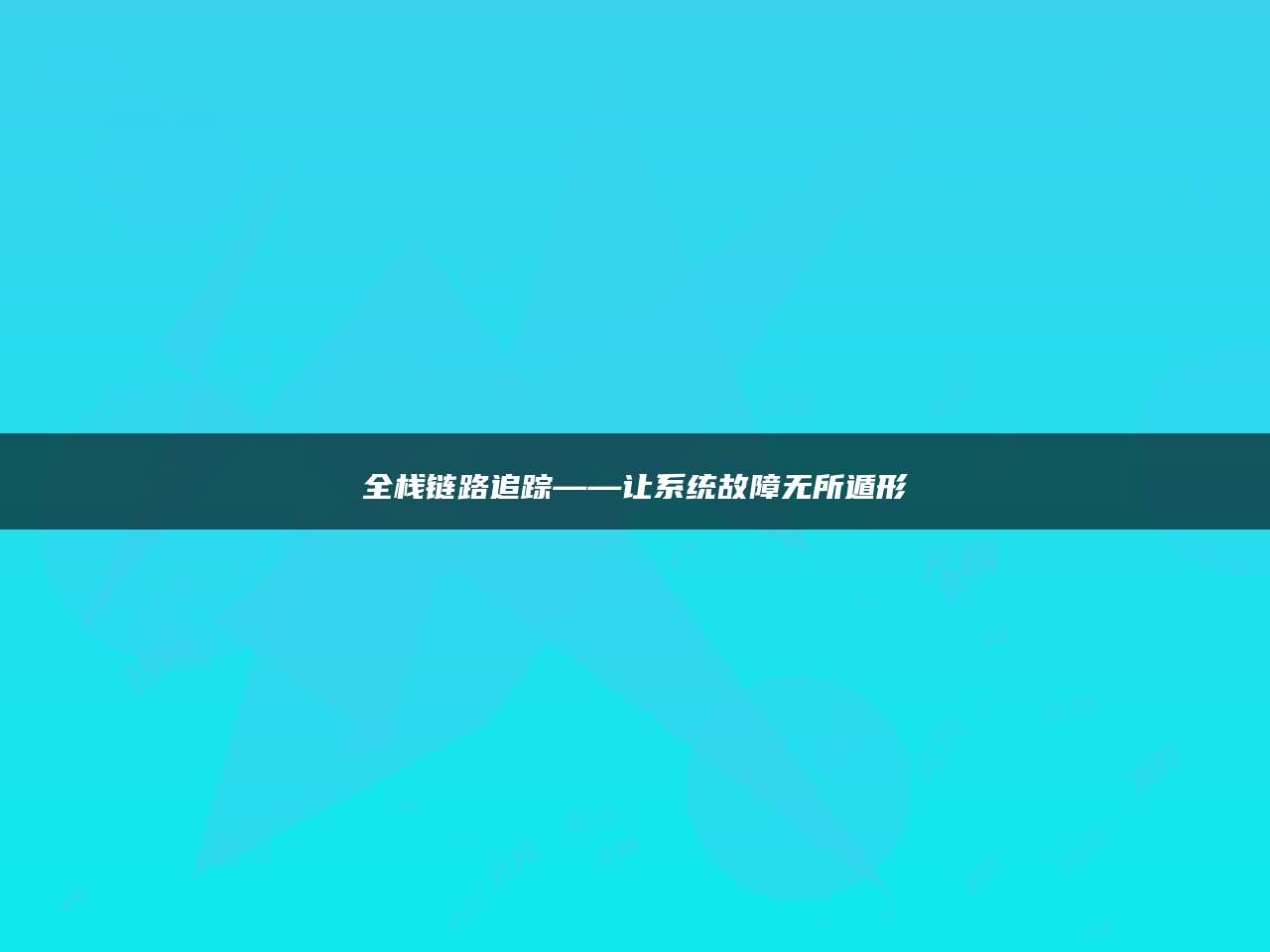 全栈链路追踪——让系统故障无所遁形