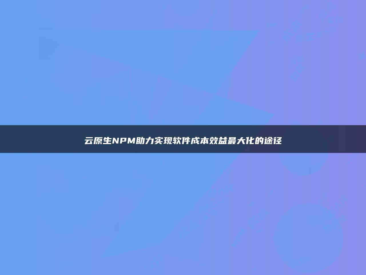 云原生NPM助力实现软件成本效益最大化的途径