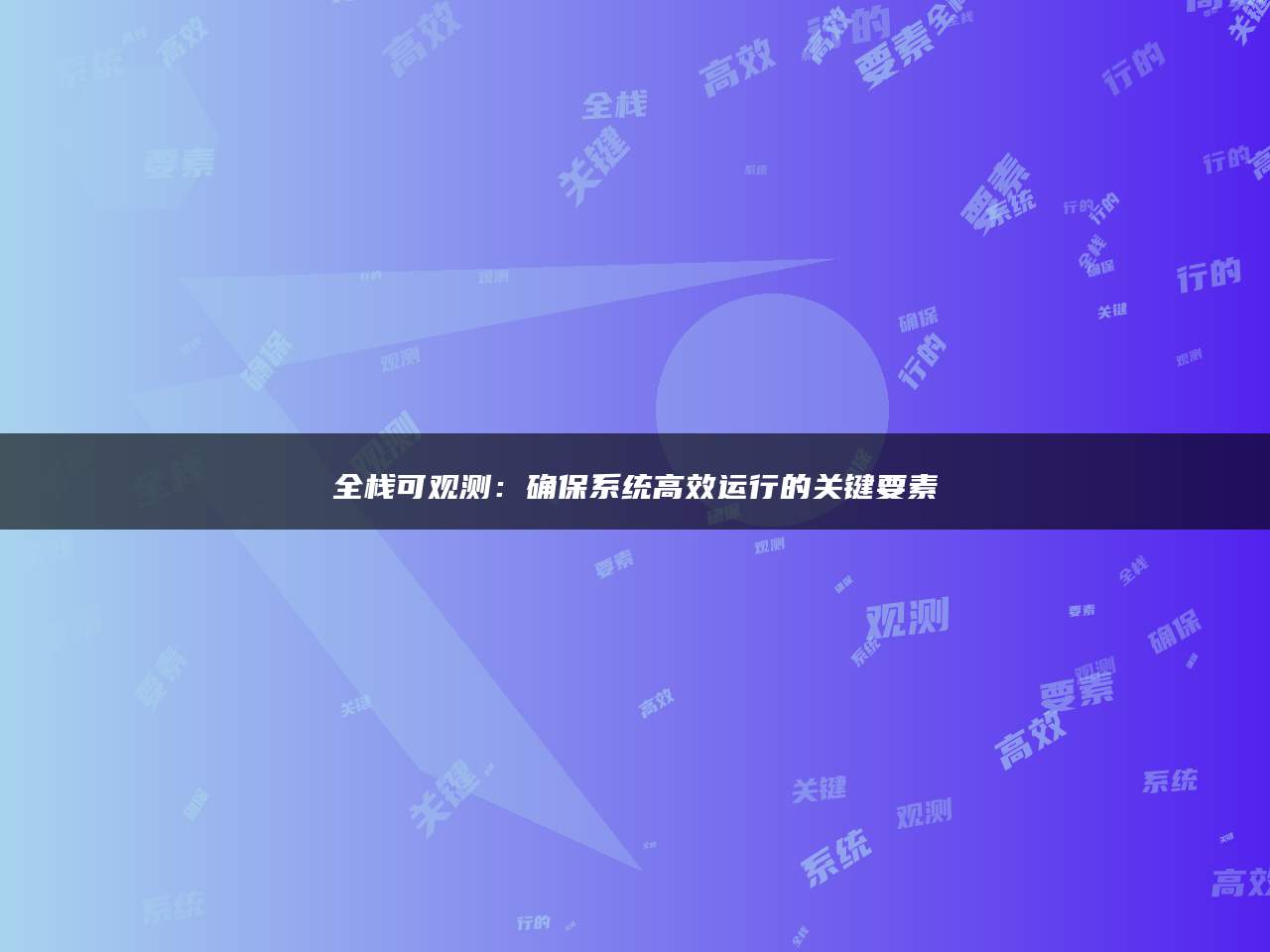 全栈可观测：确保系统高效运行的关键要素