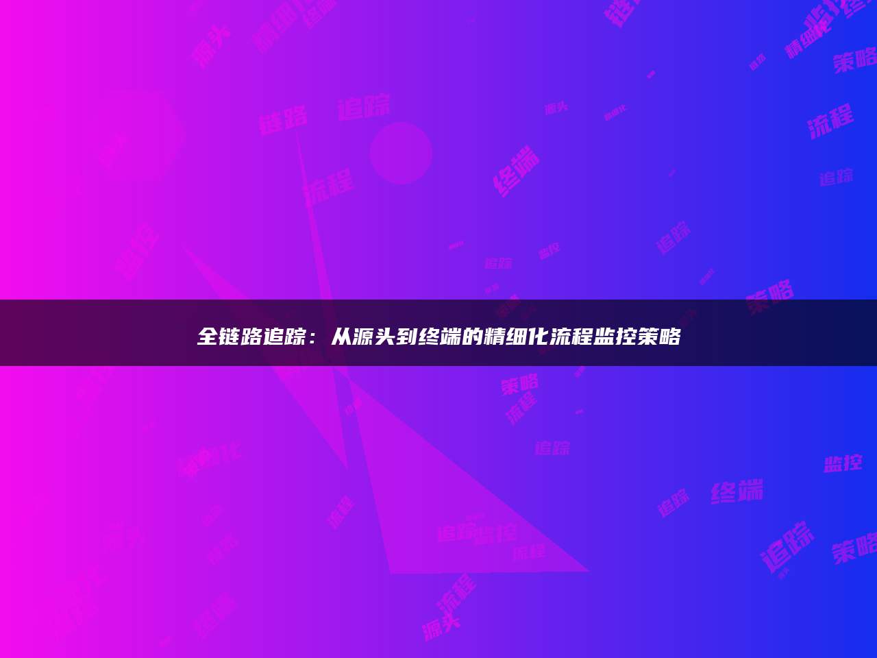 全链路追踪：从源头到终端的精细化流程监控策略