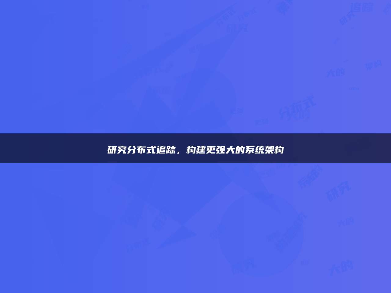 研究分布式追踪，构建更强大的系统架构