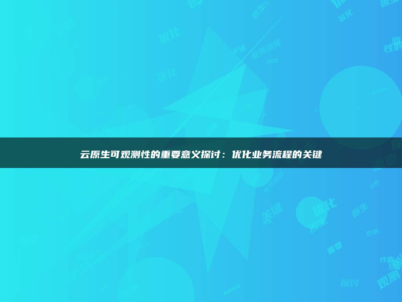 云原生可观测性的重要意义探讨：优化业务流程的关键