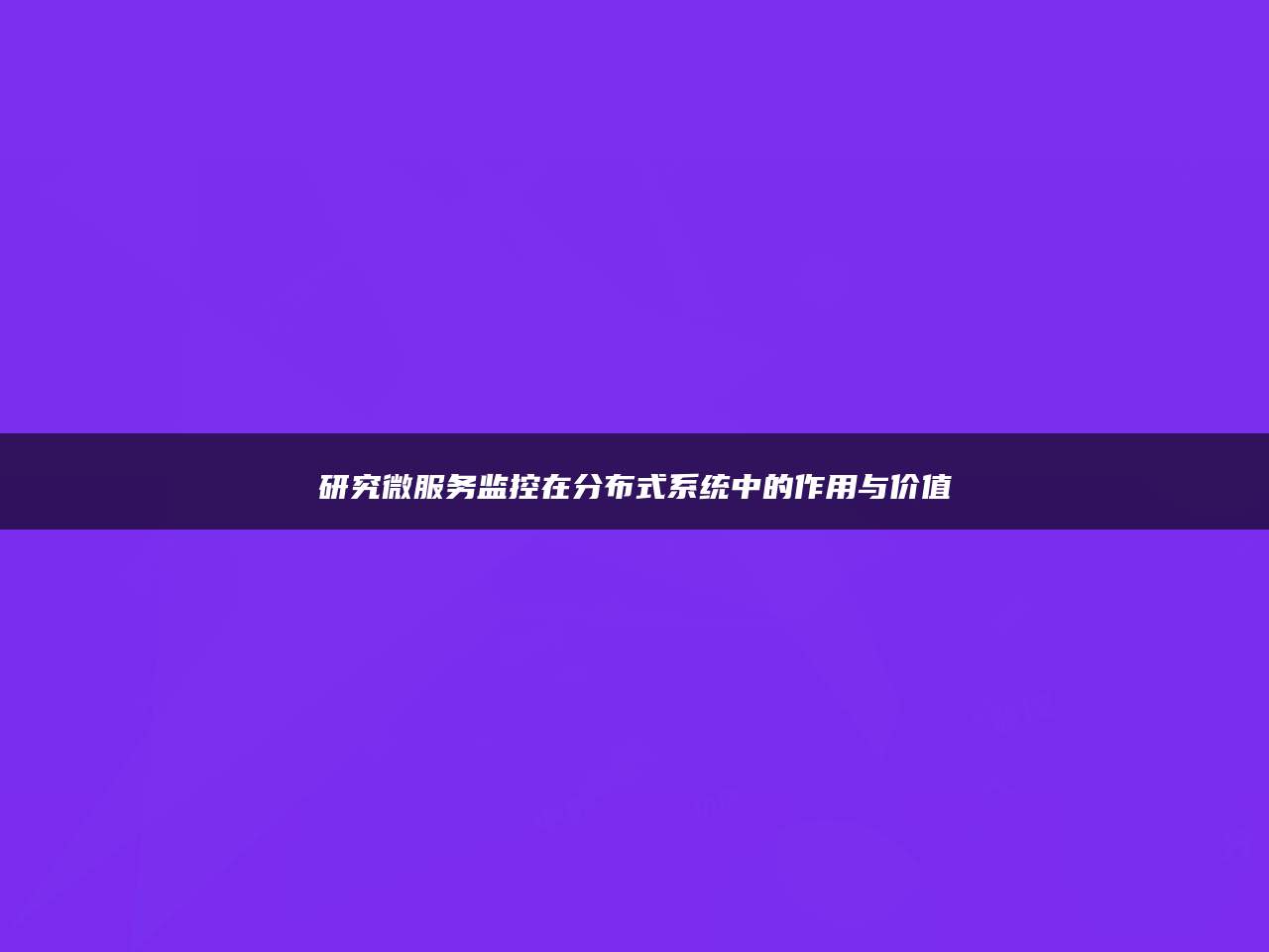 研究微服务监控在分布式系统中的作用与价值