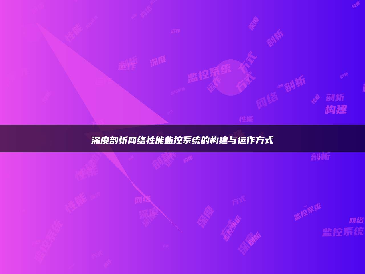 深度剖析网络性能监控系统的构建与运作方式