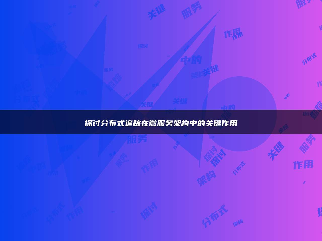 探讨分布式追踪在微服务架构中的关键作用