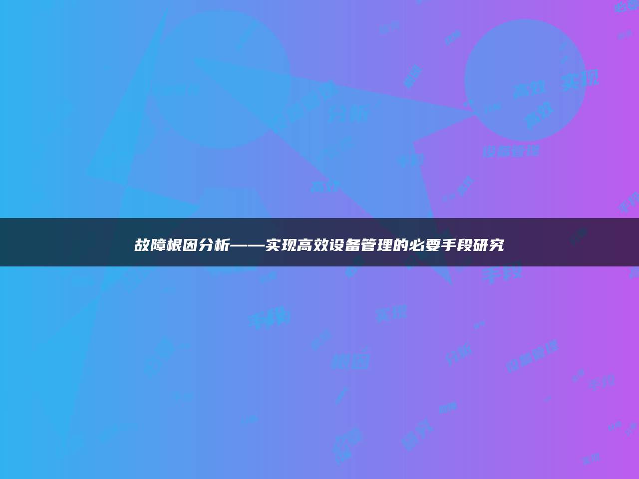 故障根因分析——实现高效设备管理的必要手段研究