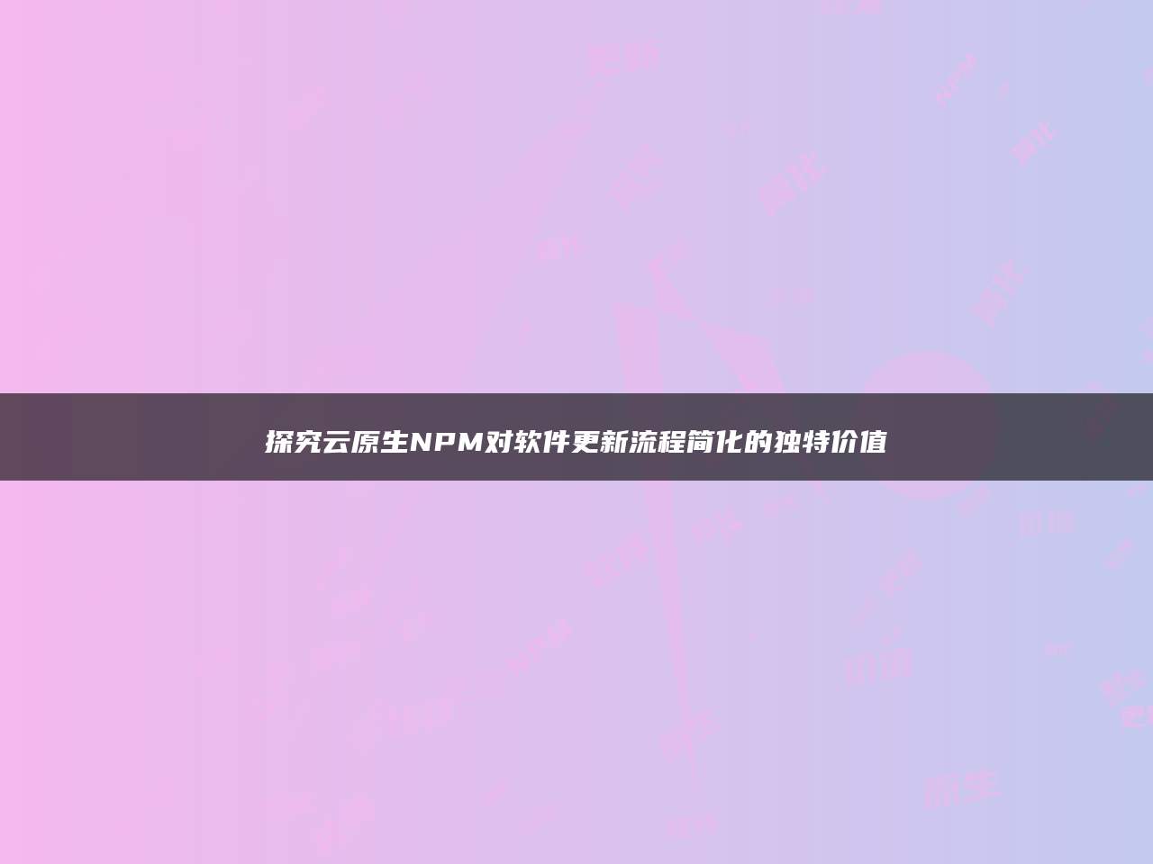 探究云原生NPM对软件更新流程简化的独特价值