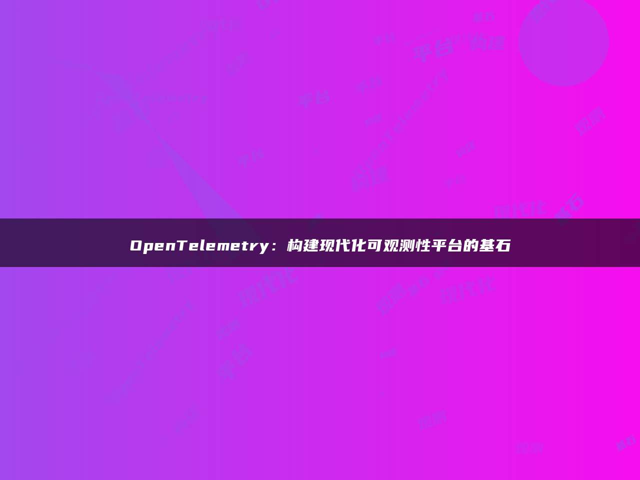 OpenTelemetry：构建现代化可观测性平台的基石