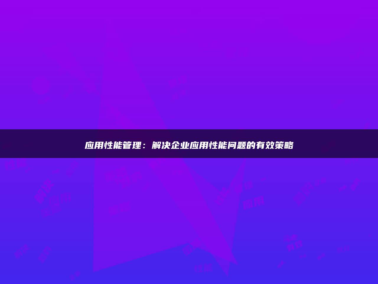 应用性能管理：解决企业应用性能问题的有效策略
