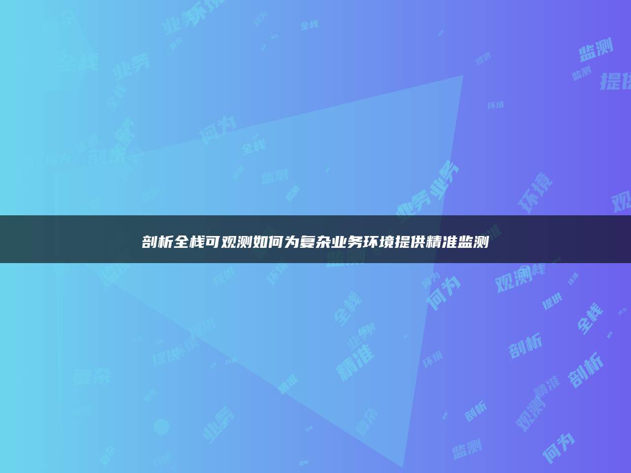 剖析全栈可观测如何为复杂业务环境提供精准监测