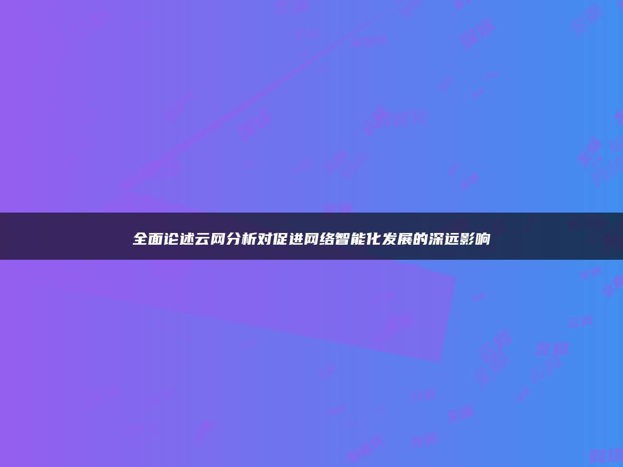 全面论述云网分析对促进网络智能化发展的深远影响