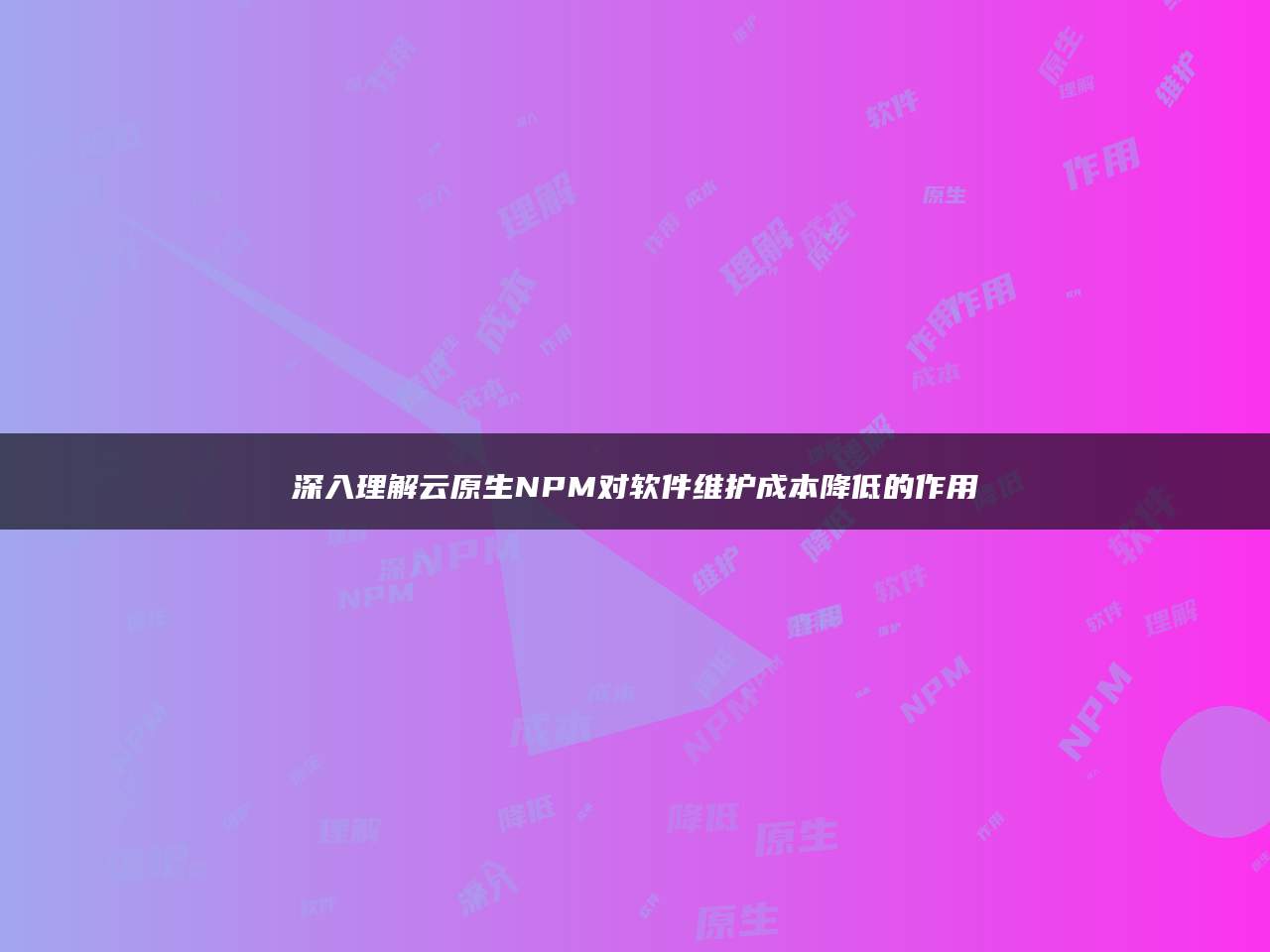 深入理解云原生NPM对软件维护成本降低的作用