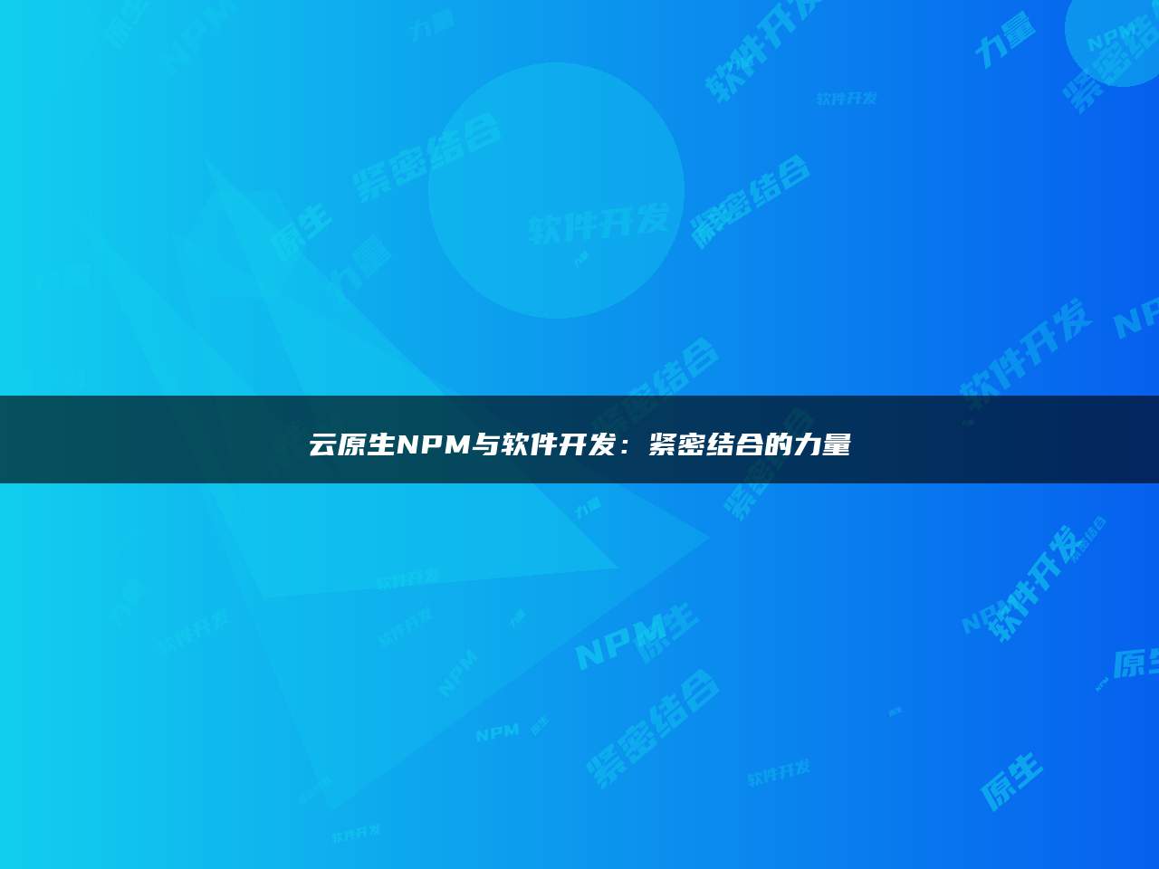 云原生NPM与软件开发：紧密结合的力量