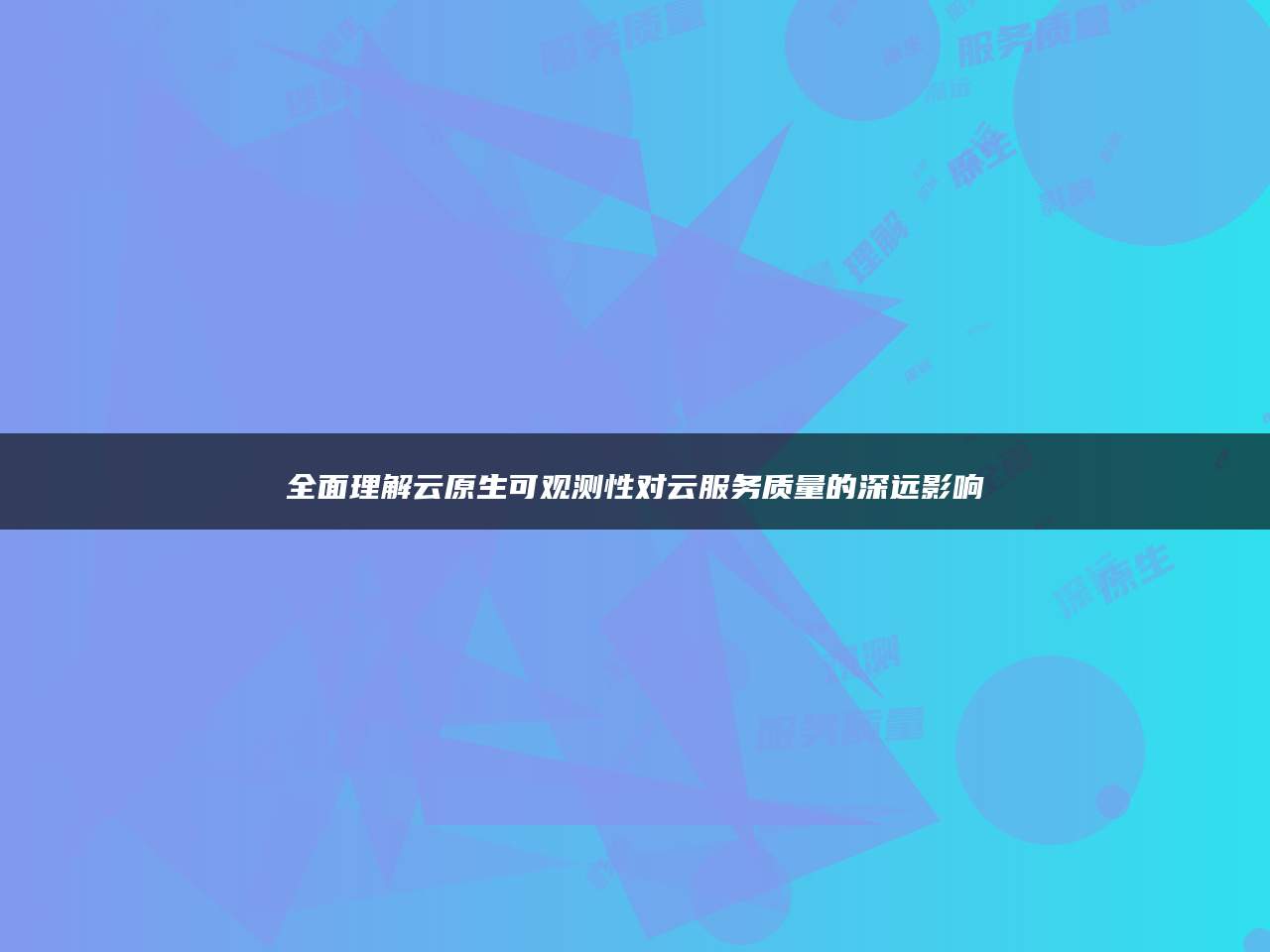 全面理解云原生可观测性对云服务质量的深远影响