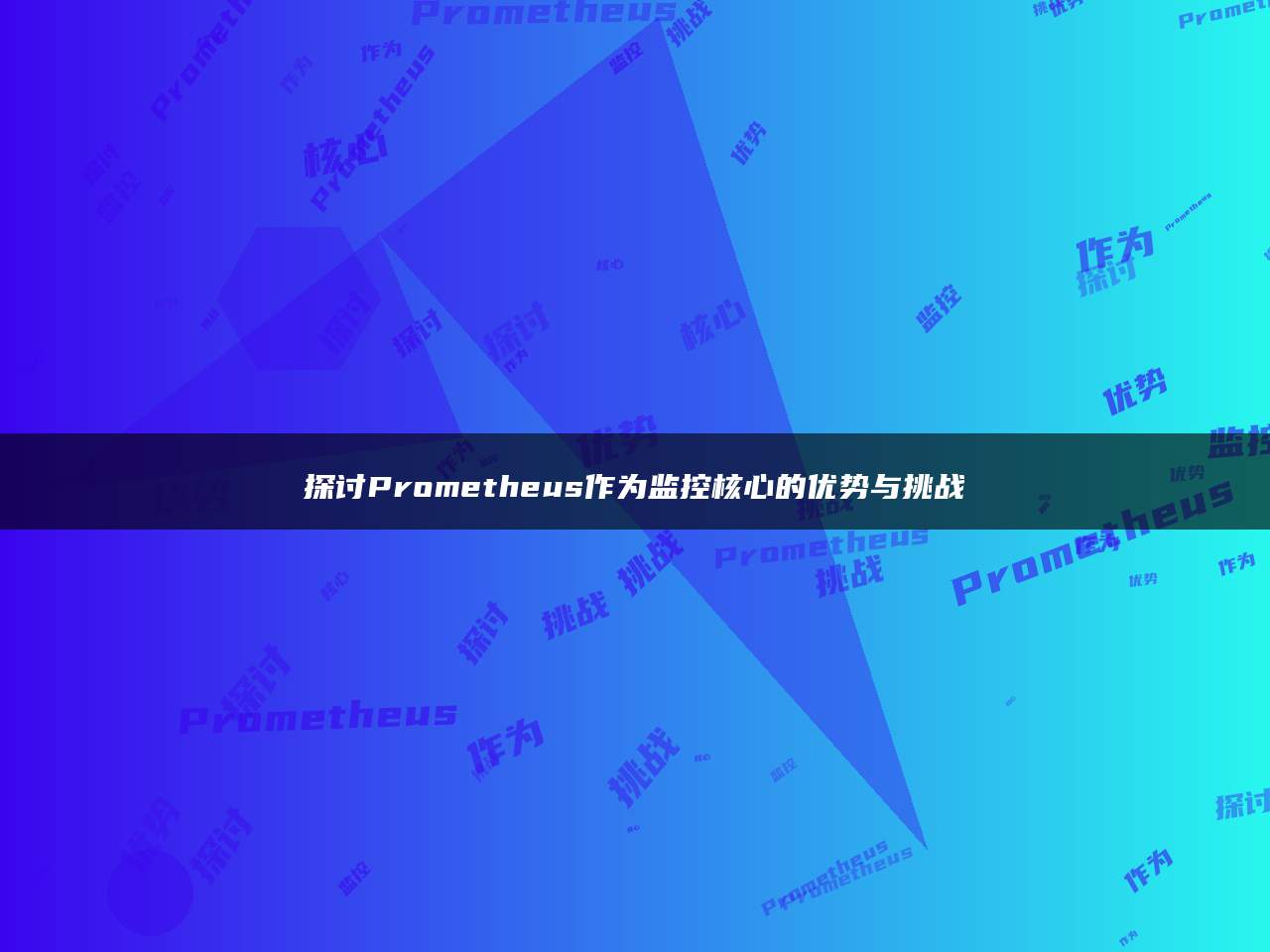 探讨Prometheus作为监控核心的优势与挑战