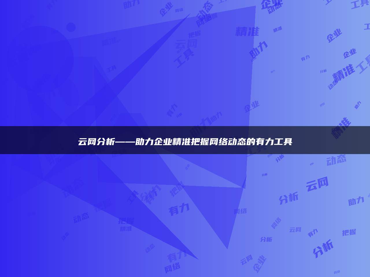 云网分析——助力企业精准把握网络动态的有力工具