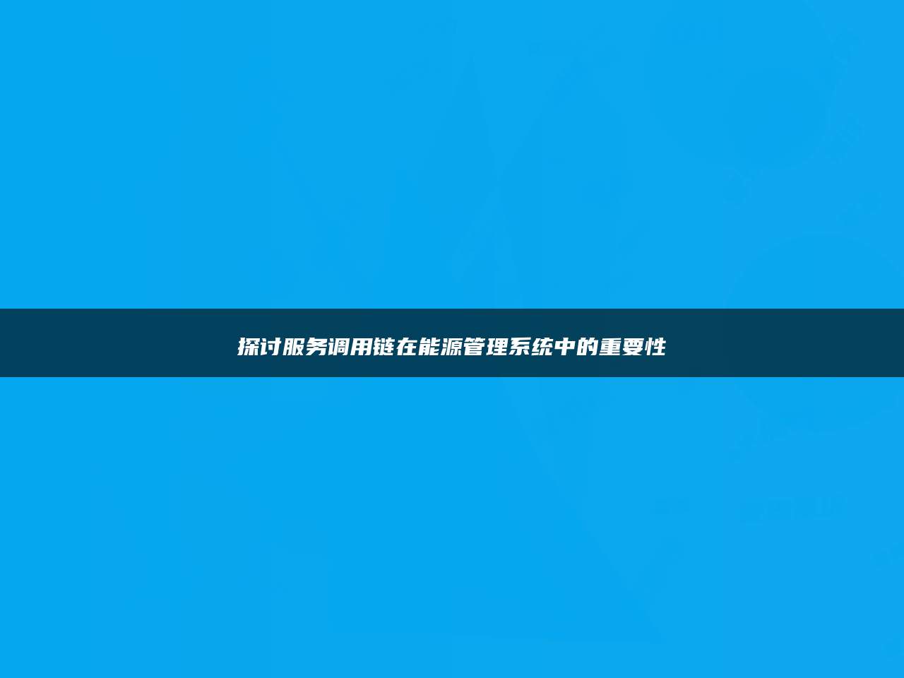 探讨服务调用链在能源管理系统中的重要性