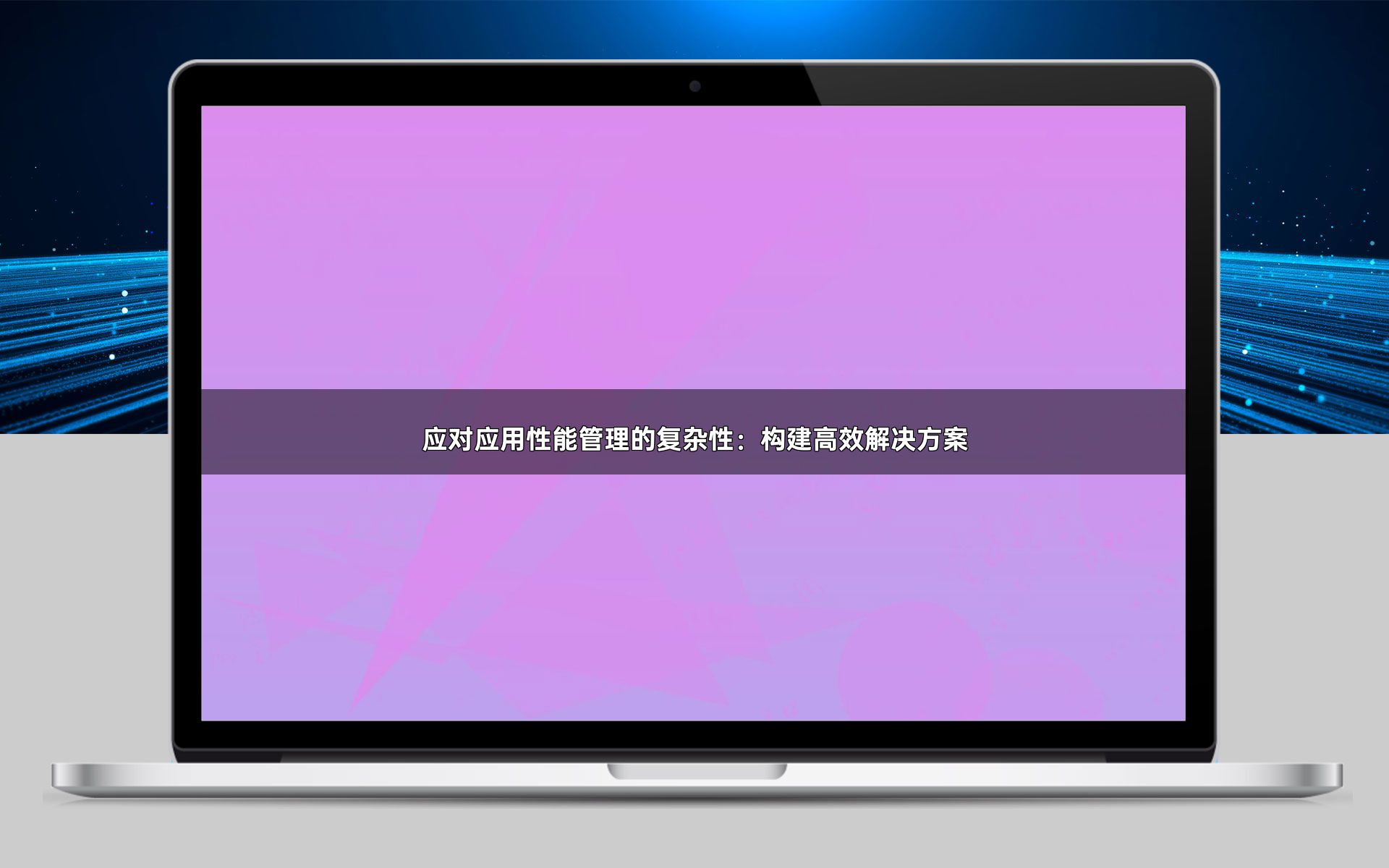 应对应用性能管理的复杂性：构建高效解决方案
