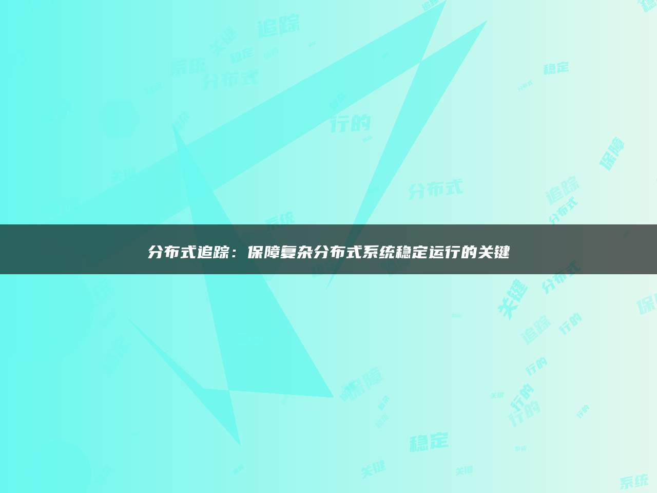 分布式追踪：保障复杂分布式系统稳定运行的关键