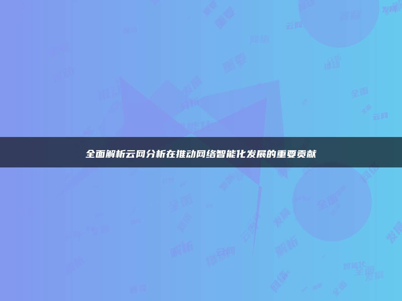 全面解析云网分析在推动网络智能化发展的重要贡献