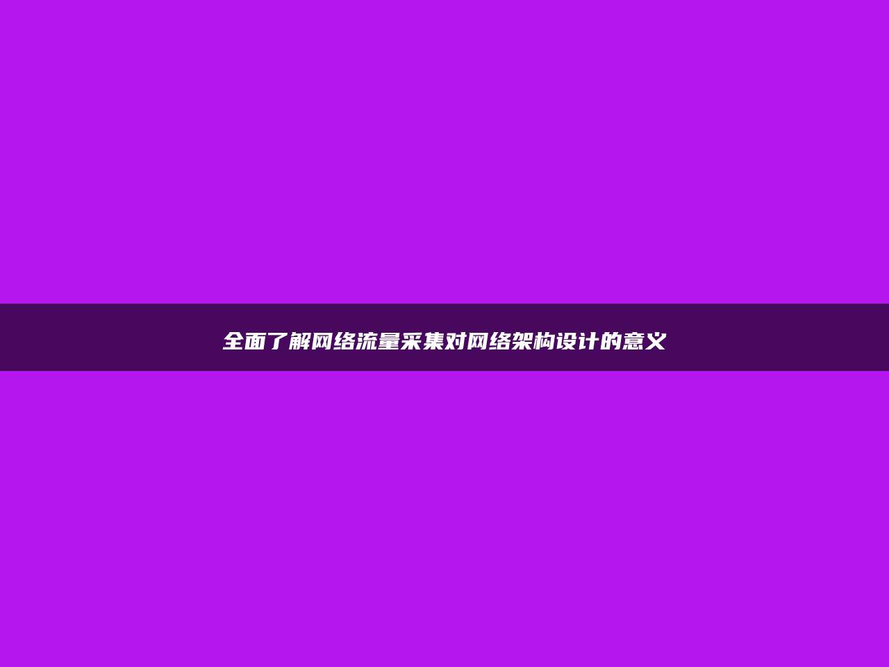 全面了解网络流量采集对网络架构设计的意义