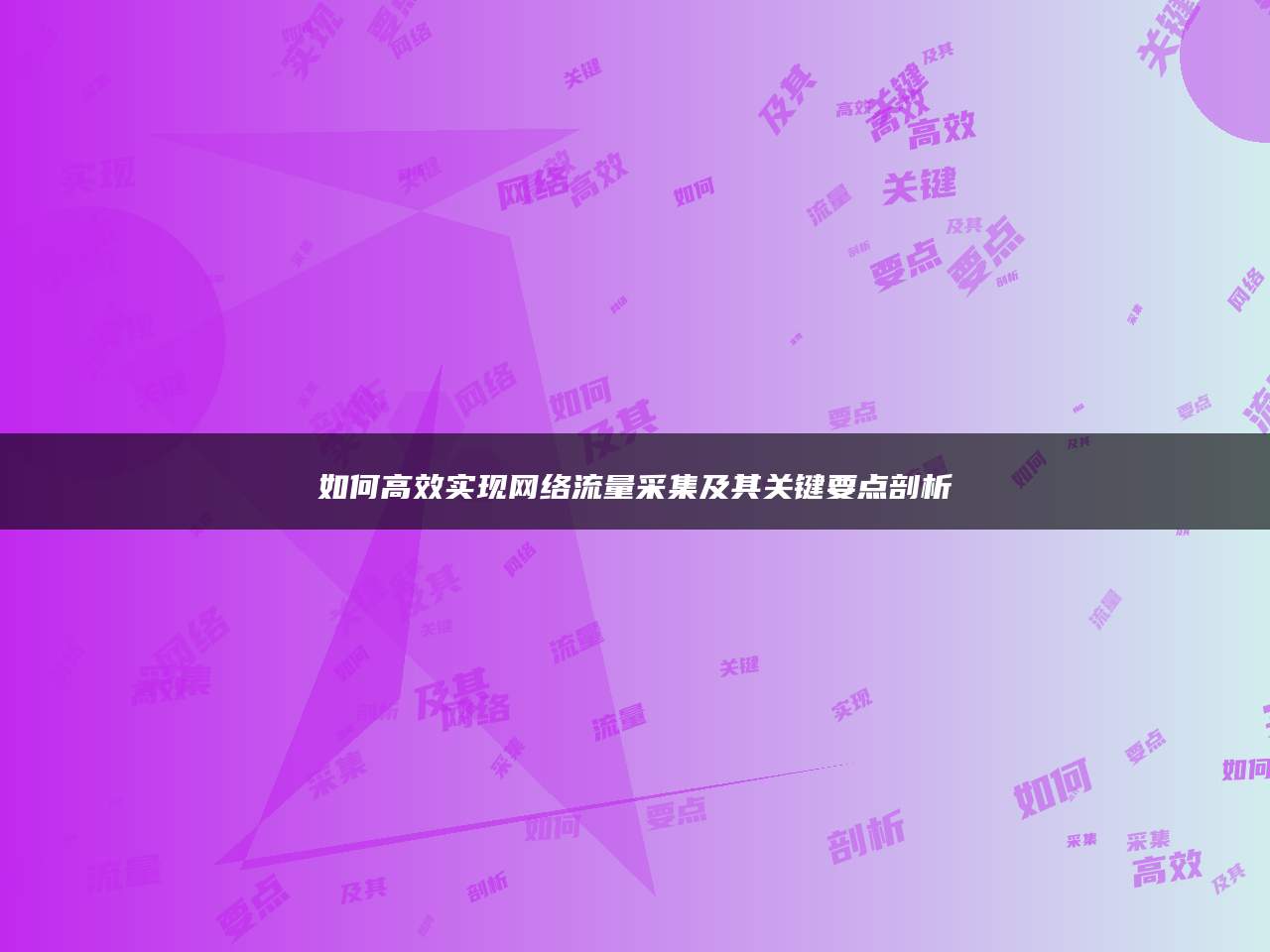 如何高效实现网络流量采集及其关键要点剖析