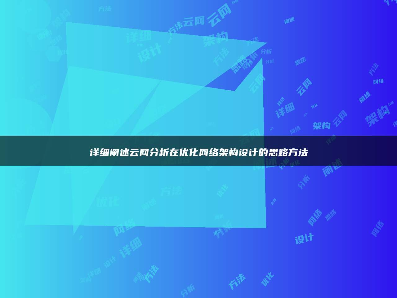 详细阐述云网分析在优化网络架构设计的思路方法