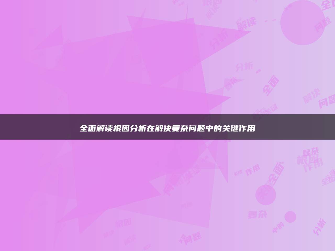 全面解读根因分析在解决复杂问题中的关键作用