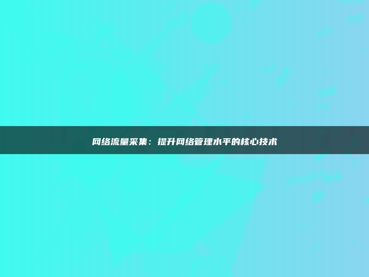 网络流量采集：提升网络管理水平的核心技术
