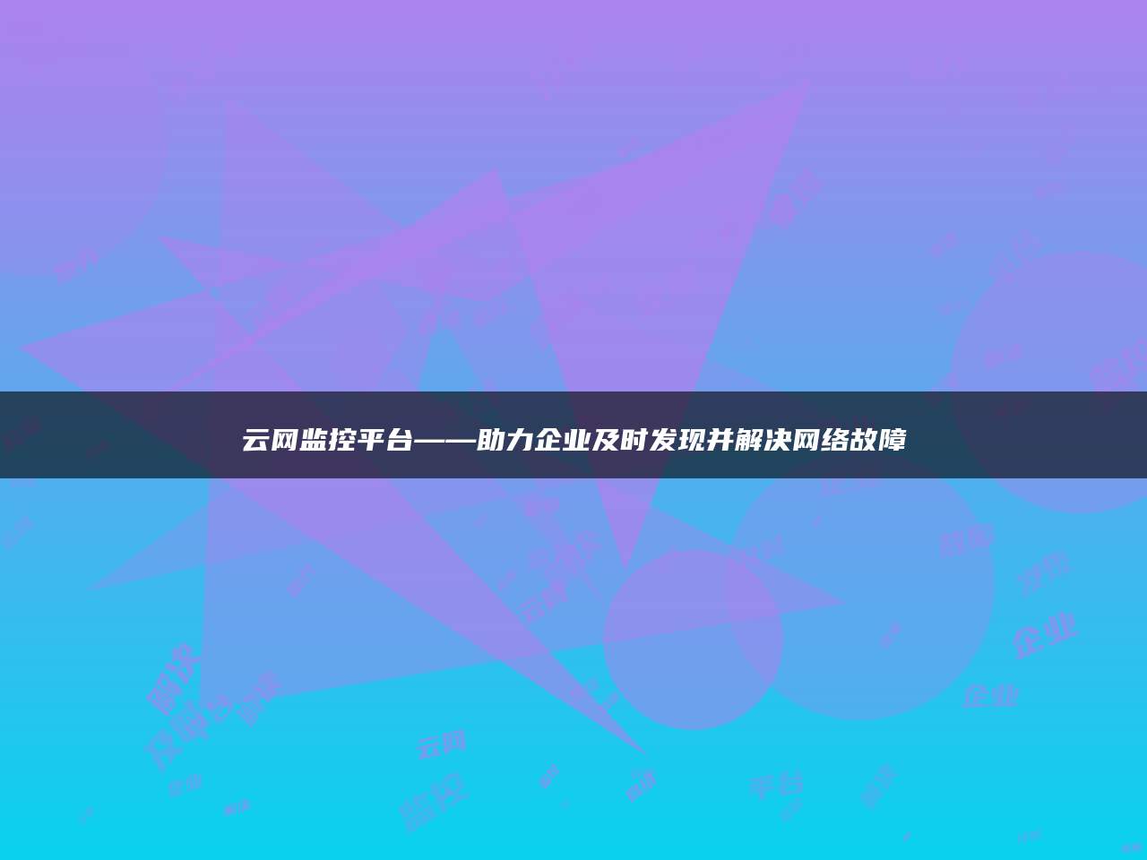 云网监控平台——助力企业及时发现并解决网络故障