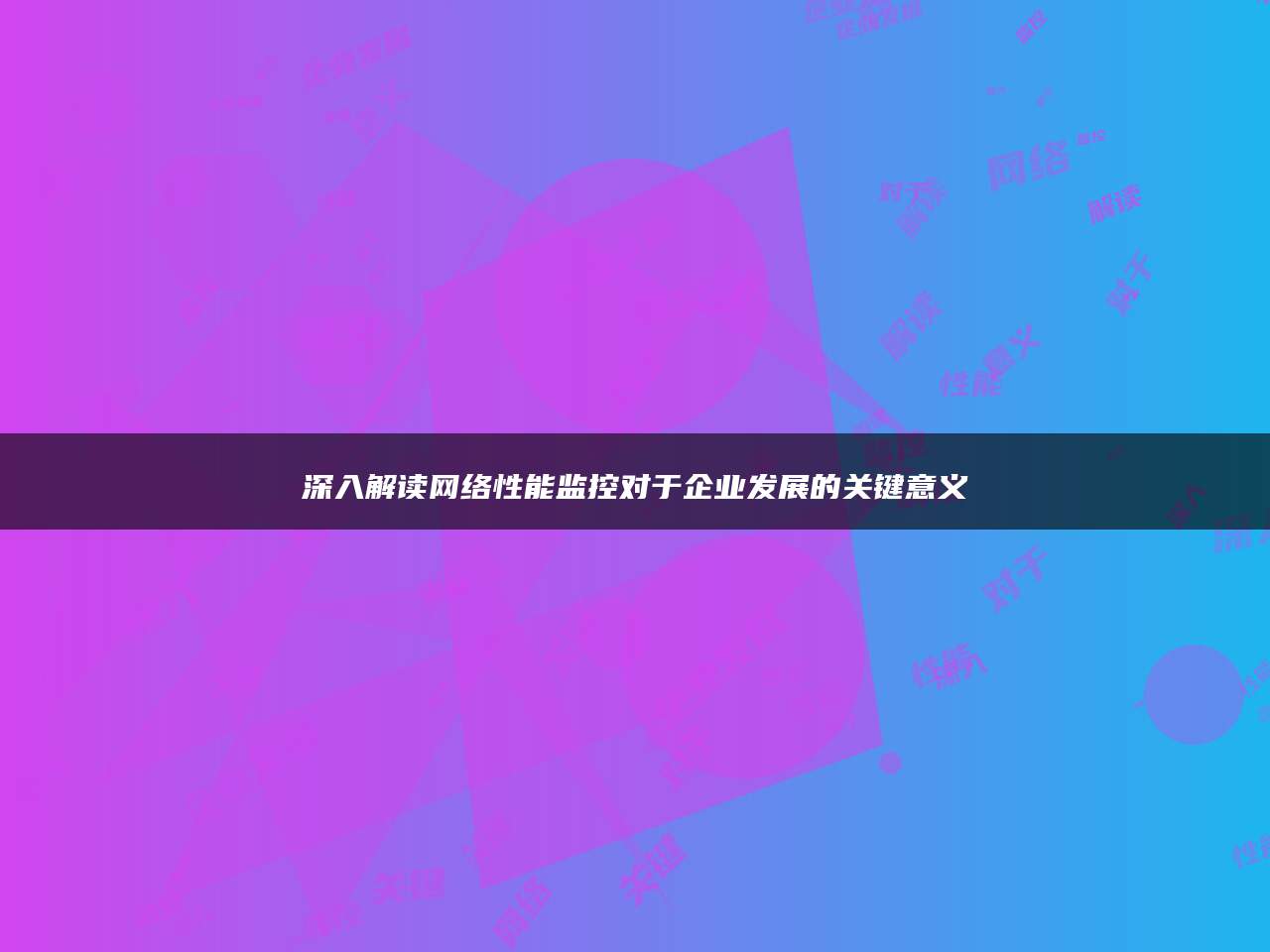 深入解读网络性能监控对于企业发展的关键意义