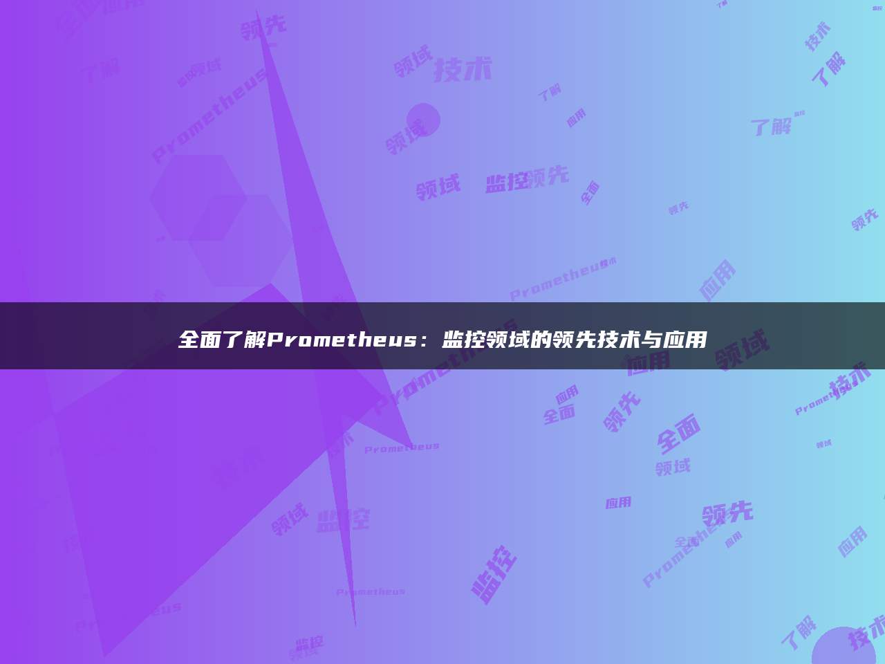 全面了解Prometheus：监控领域的领先技术与应用
