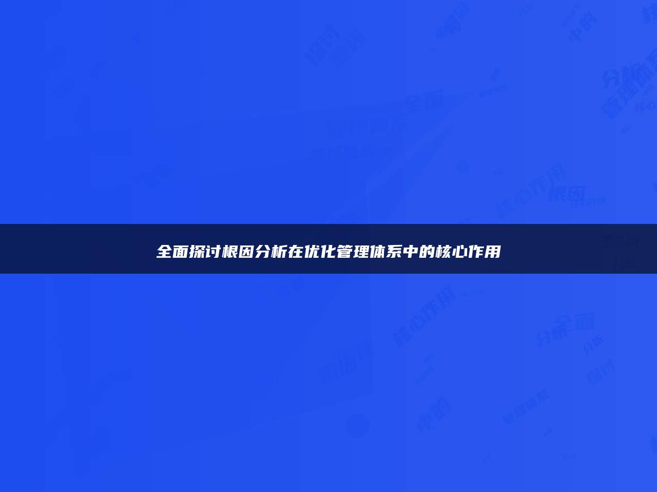 全面探讨根因分析在优化管理体系中的核心作用
