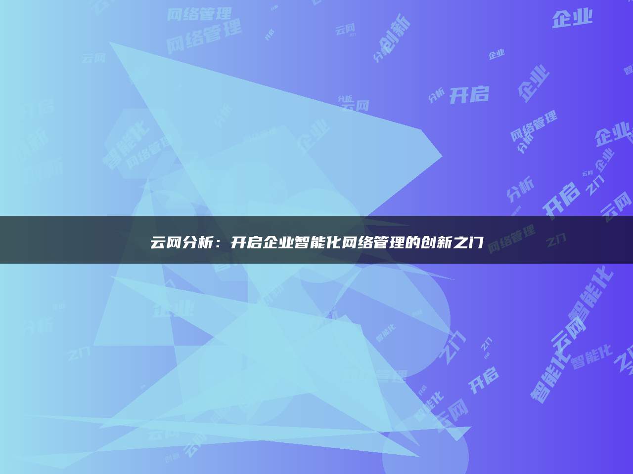 云网分析：开启企业智能化网络管理的创新之门