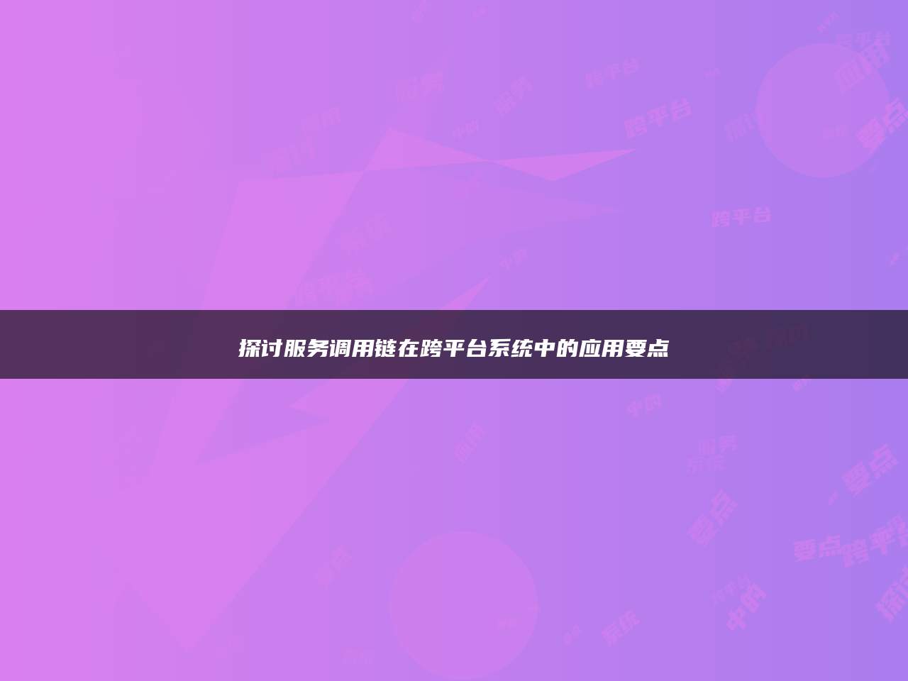 探讨服务调用链在跨平台系统中的应用要点