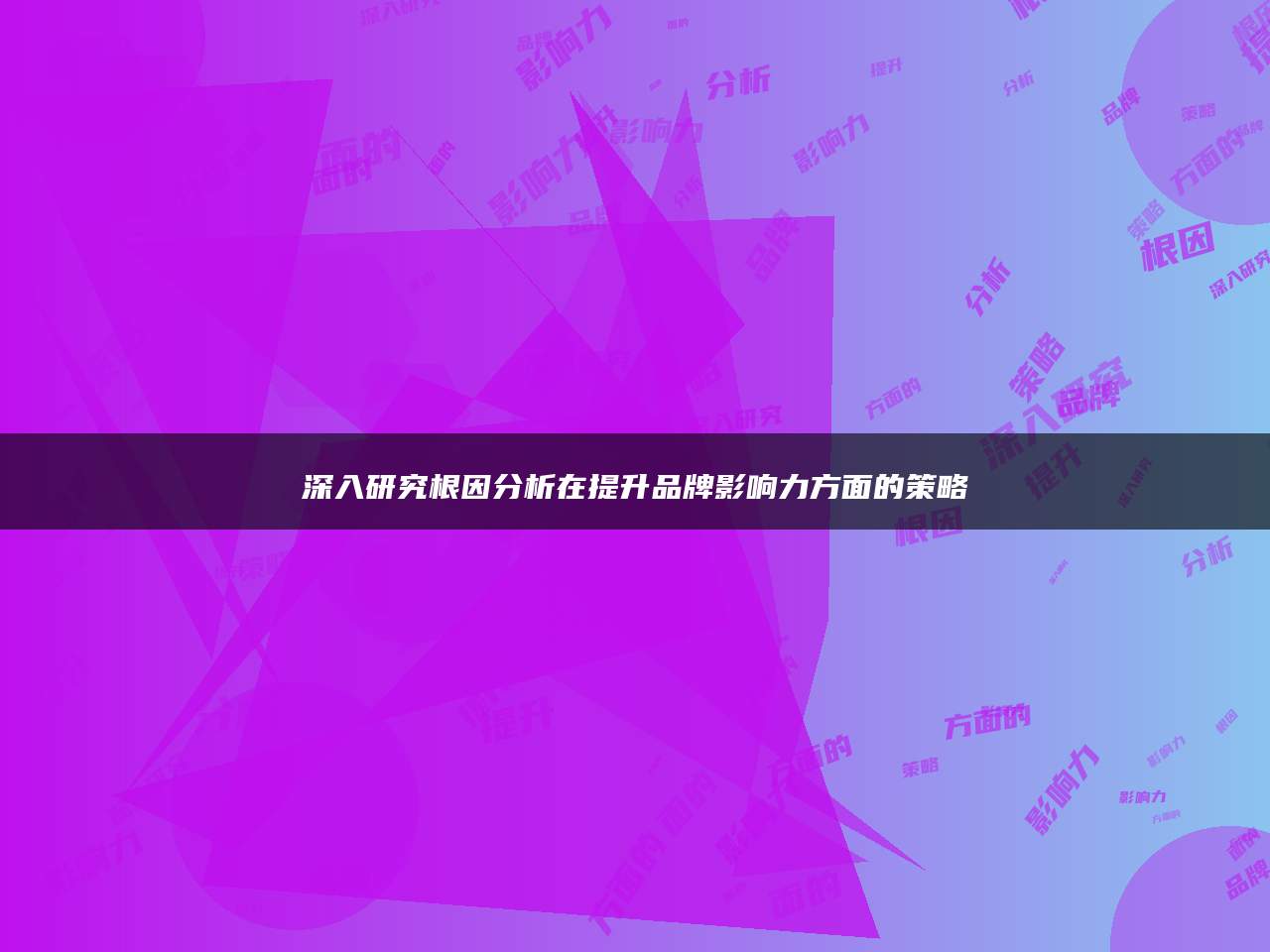 深入研究根因分析在提升品牌影响力方面的策略