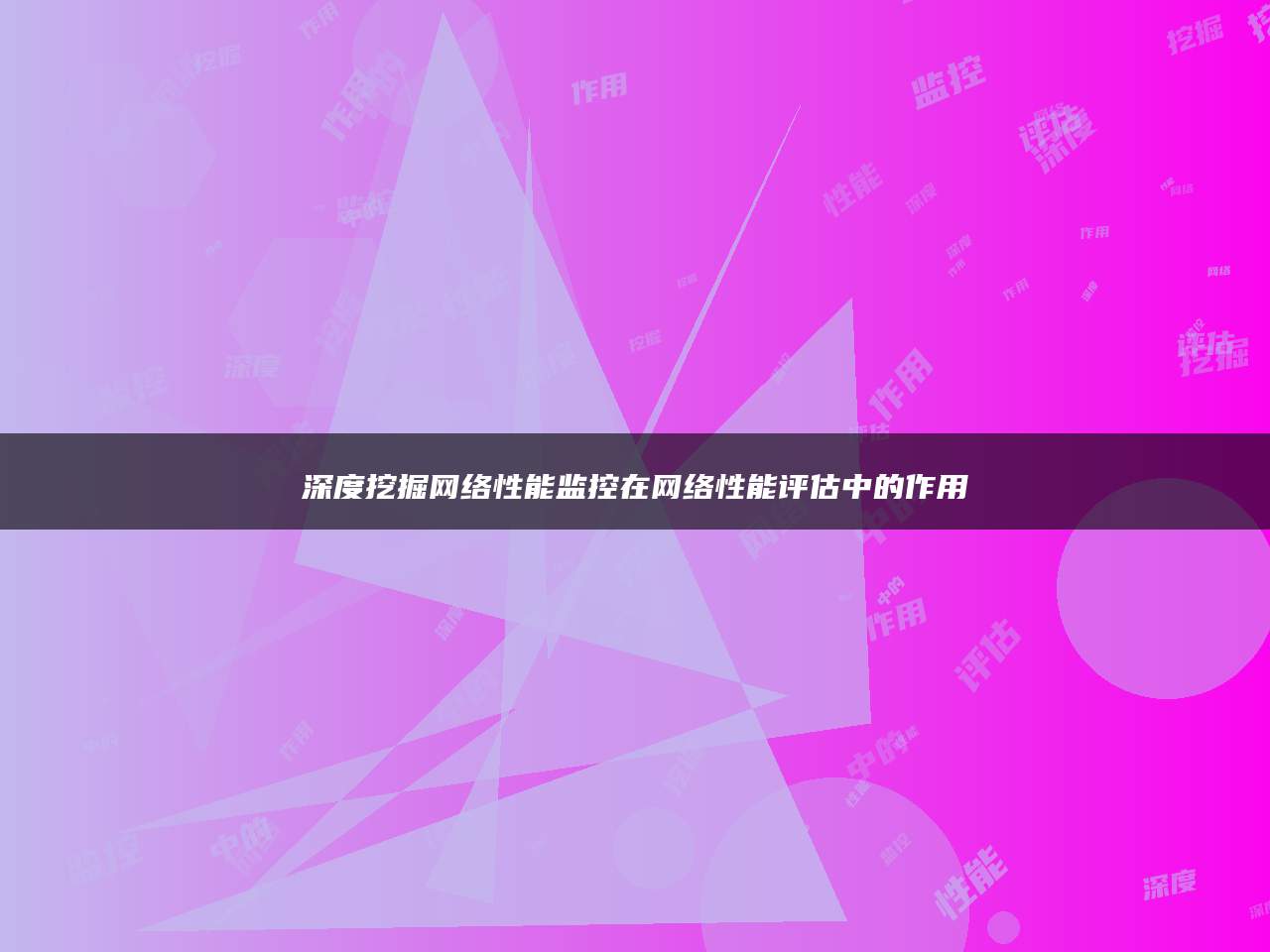 深度挖掘网络性能监控在网络性能评估中的作用