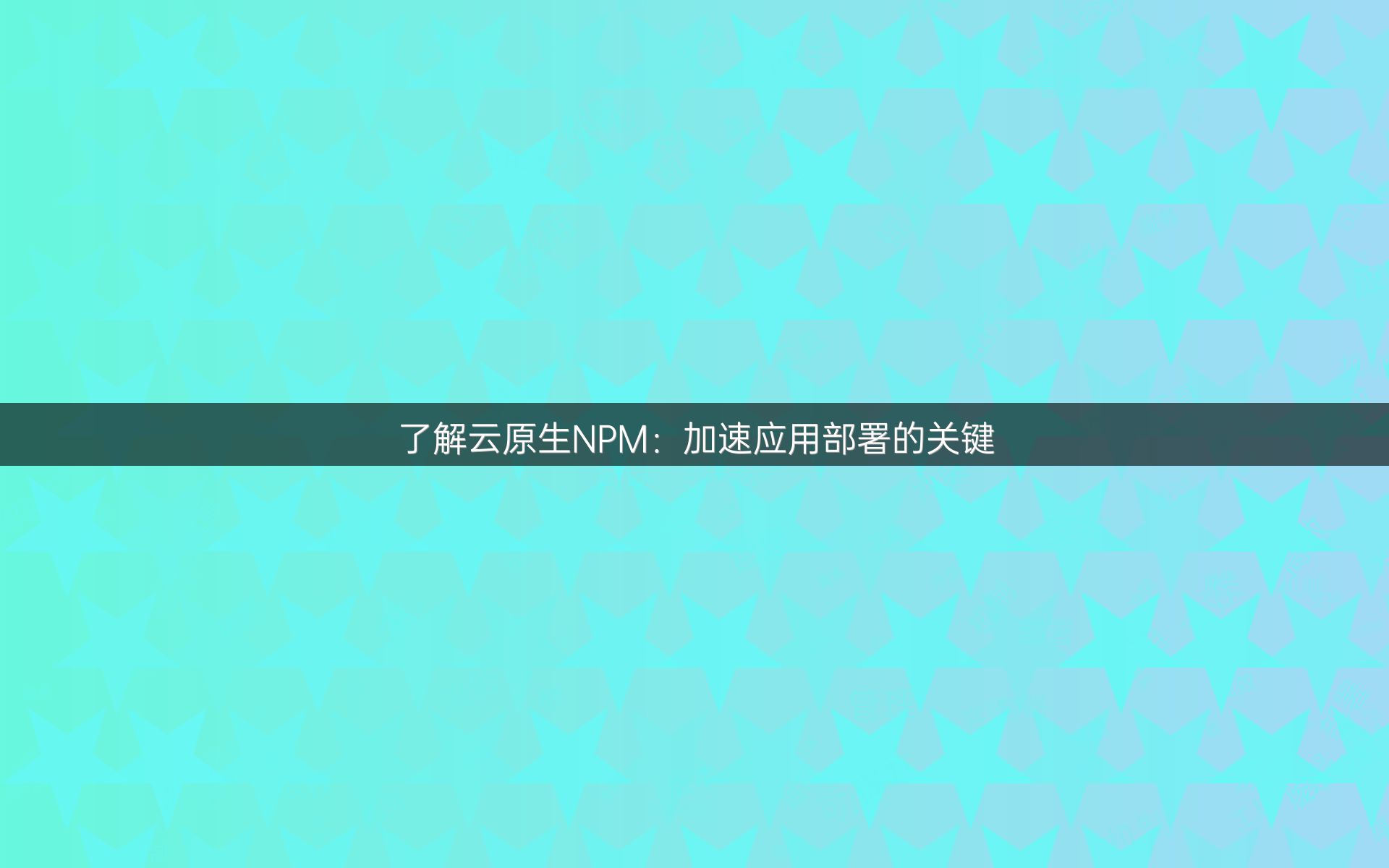 了解云原生NPM：加速应用部署的关键