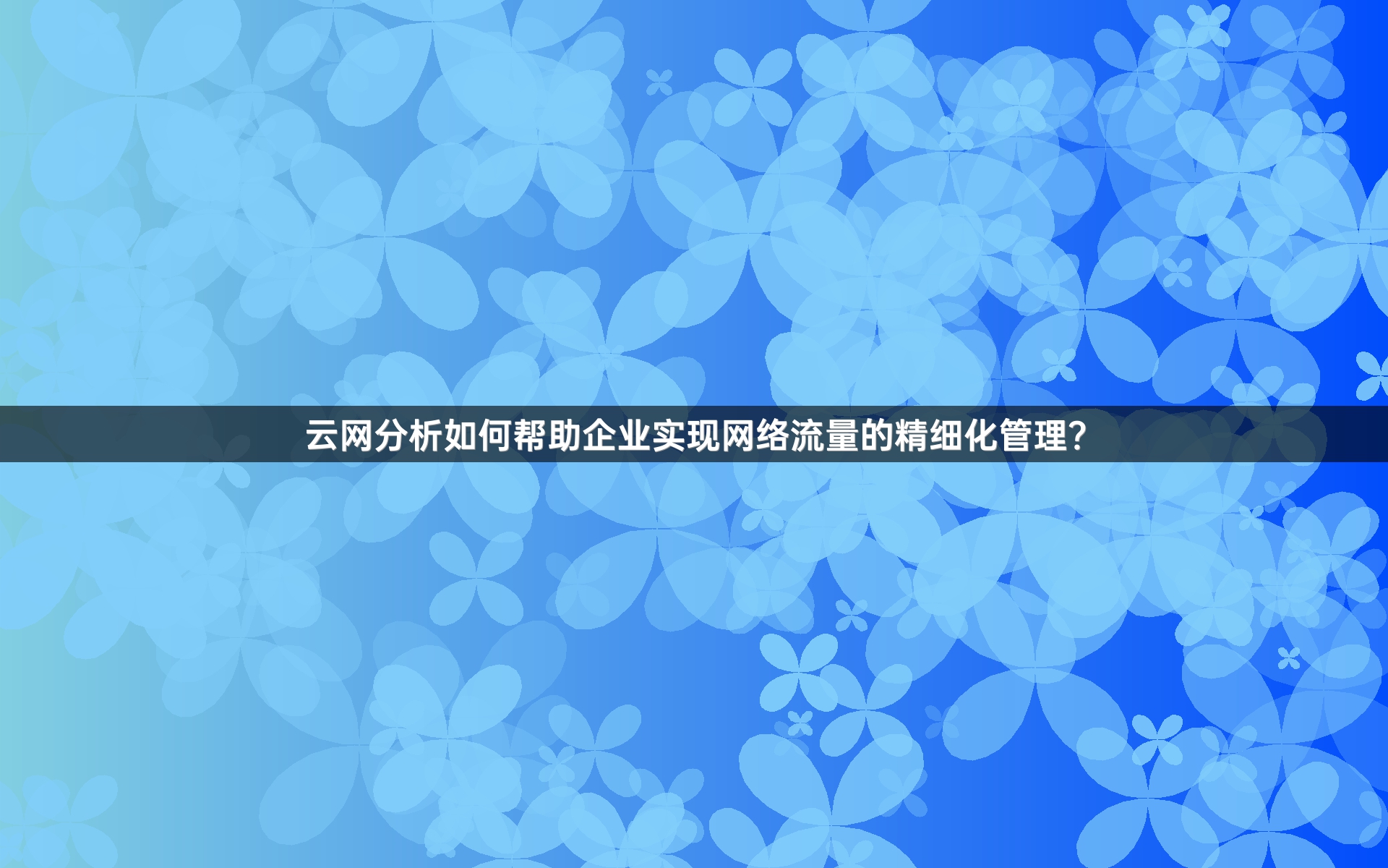 云网分析如何帮助企业实现网络流量的精细化管理？
