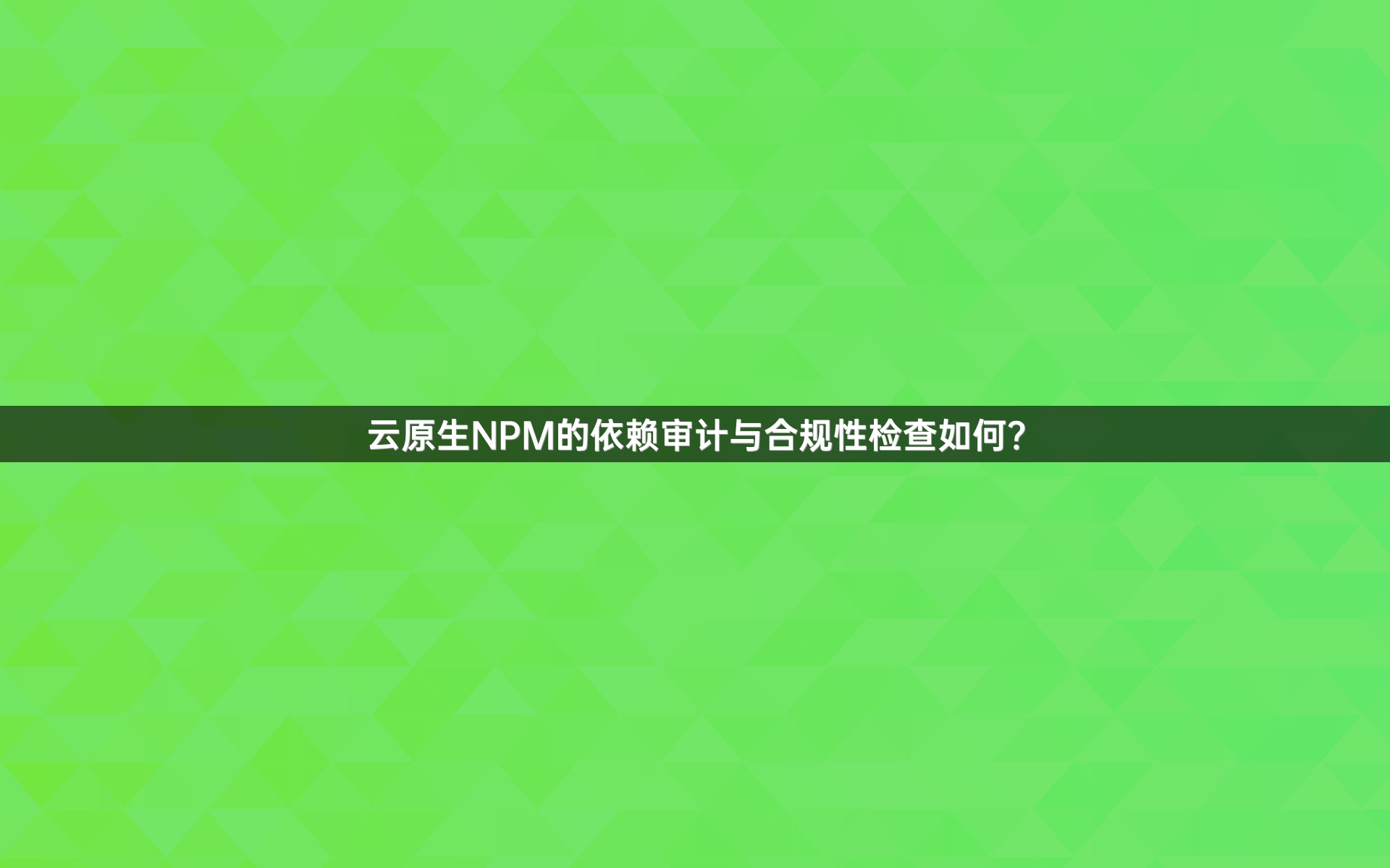 云原生NPM的依赖审计与合规性检查如何？