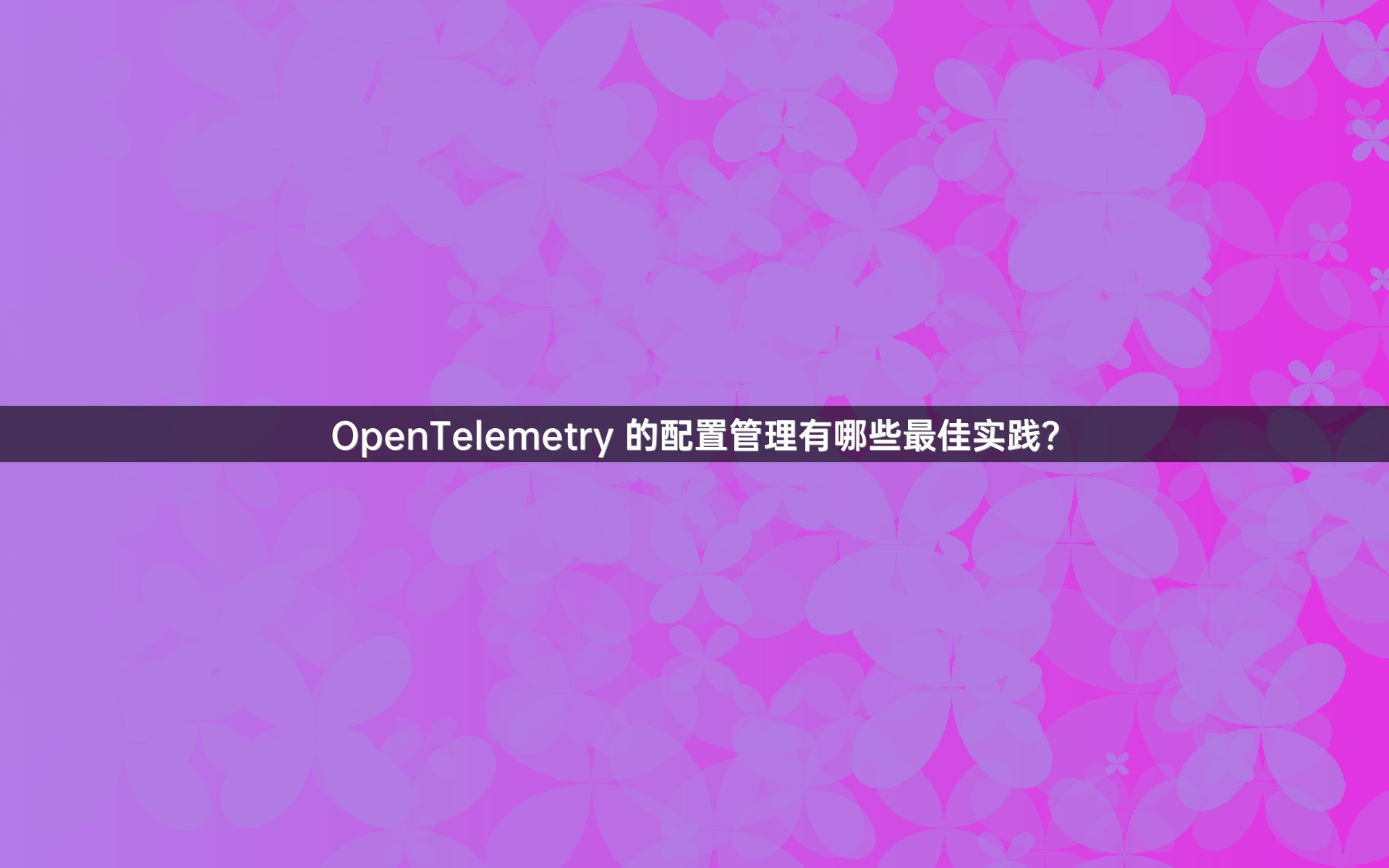OpenTelemetry 的配置管理有哪些最佳实践？