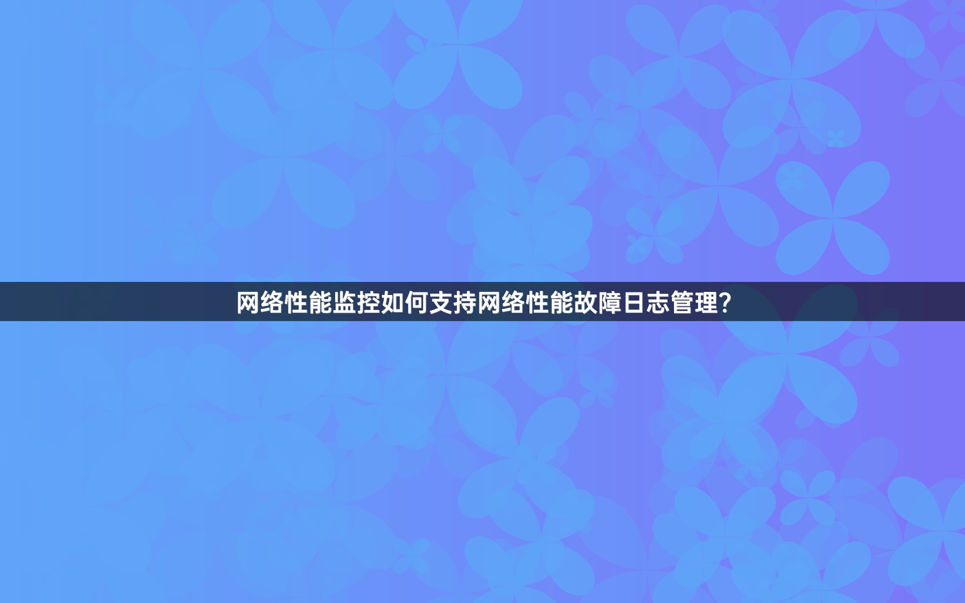 网络性能监控如何支持网络性能故障日志管理？